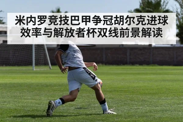 米内罗竞技巴甲争冠胡尔克进球效率与解放者杯双线前景解读（hth）