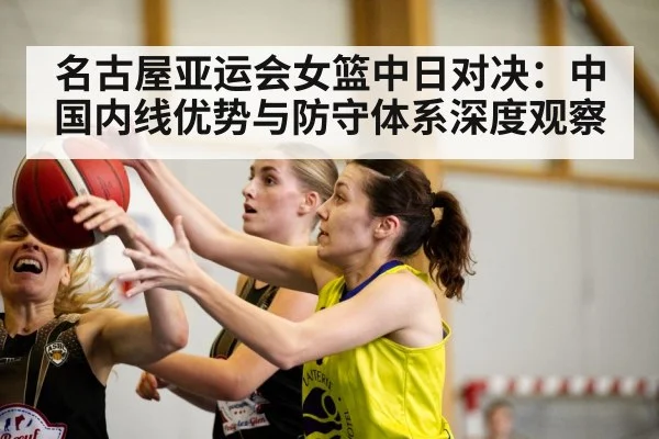 名古屋亚运会女篮中日对决：中国内线优势与防守体系深度观察 | hth