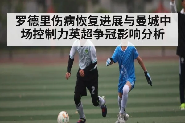 罗德里伤病恢复进展与曼城中场控制力英超争冠影响分析 | hth