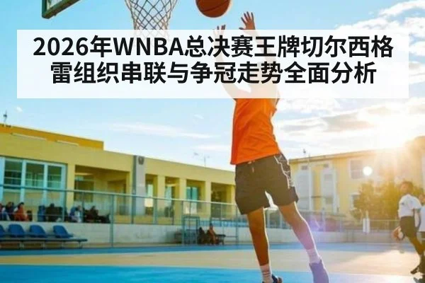 2026年WNBA总决赛王牌切尔西格雷组织串联与争冠走势全面分析 | hth