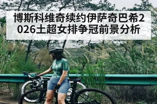 博斯科维奇续约伊萨奇巴希2026土超女排争冠前景分析 | hth