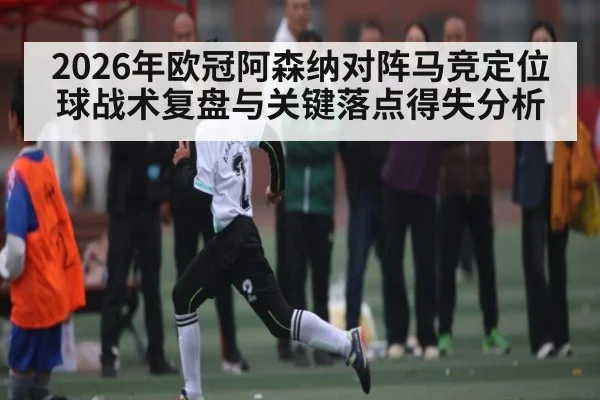 2026年欧冠阿森纳对阵马竞定位球战术复盘与关键落点得失分析 | hth